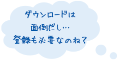 ダウンロードは面倒だし…登録も必要なのね?