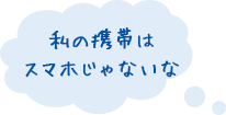 私の携帯はスマホじゃないな