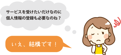 サービスを受けたいだけなのに個人情報の登録も必要なのね？